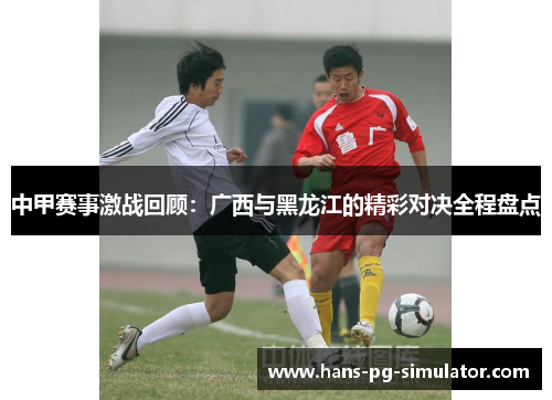 中甲赛事激战回顾：广西与黑龙江的精彩对决全程盘点
