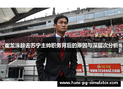 崔龙洙辞去苏宁主帅职务背后的原因与深层次分析