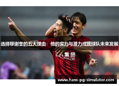 选择穆谢奎的五大理由:他的实力与潜力成就球队未来发展 选择穆谢奎的五大理由:他的实力与潜力成就球队未来发展