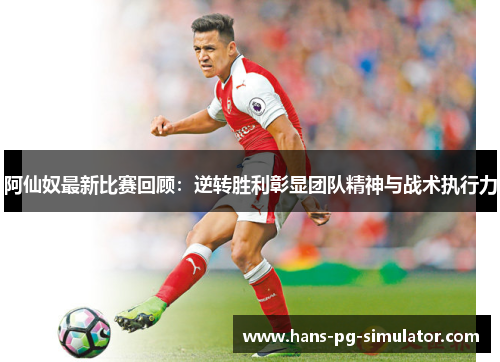 阿仙奴最新比赛回顾:逆转胜利彰显团队精神与战术执行力 阿仙奴最新比赛回顾:逆转胜利彰显团队精神与战术执行力