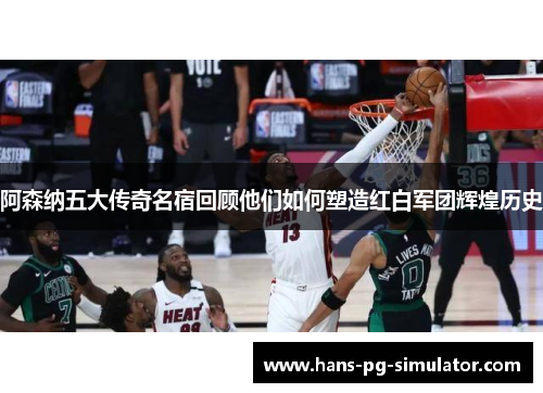 阿森纳五大传奇名宿回顾他们如何塑造红白军团辉煌历史