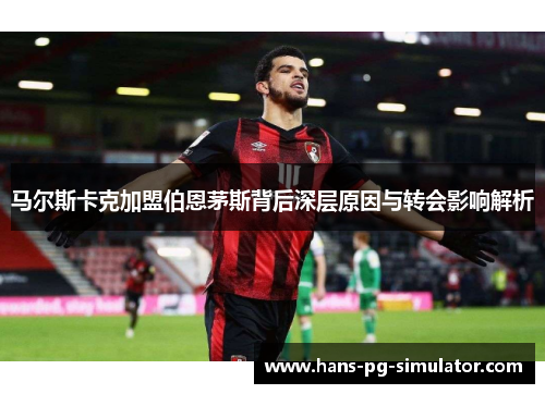马尔斯卡克加盟伯恩茅斯背后深层原因与转会影响解析 马尔斯卡克加盟伯恩茅斯背后深层原因与转会影响解析