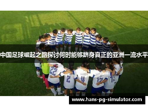 中国足球崛起之路探讨何时能够跻身真正的亚洲一流水平 中国足球崛起之路探讨何时能够跻身真正的亚洲一流水平