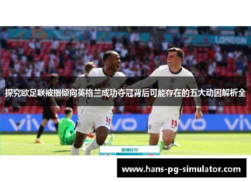 探究欧足联被指倾向英格兰成功夺冠背后可能存在的五大动因解析全