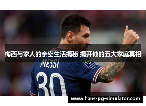 梅西与家人的亲密生活揭秘 揭开他的五大家庭真相