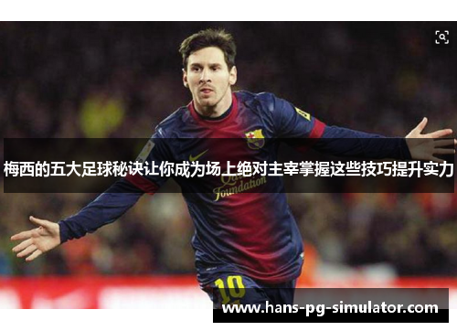 梅西的五大足球秘诀让你成为场上绝对主宰掌握这些技巧提升实力 梅西的五大足球秘诀让你成为场上绝对主宰掌握这些技巧提升实力