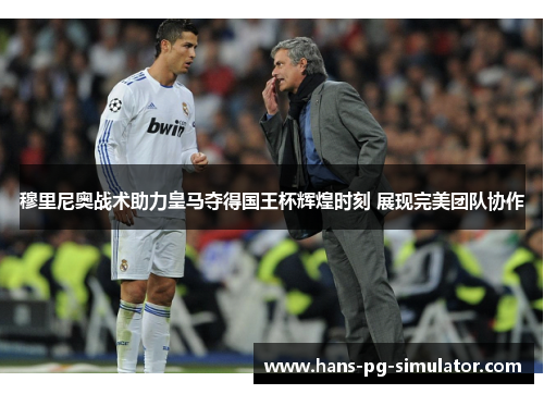 穆里尼奥战术助力皇马夺得国王杯辉煌时刻 展现完美团队协作