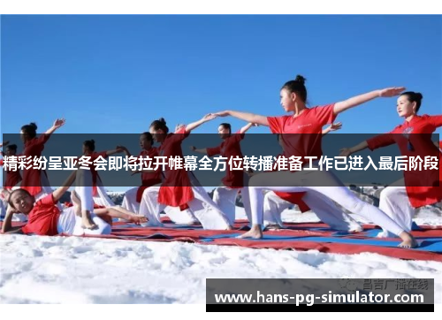 精彩纷呈亚冬会即将拉开帷幕全方位转播准备工作已进入最后阶段