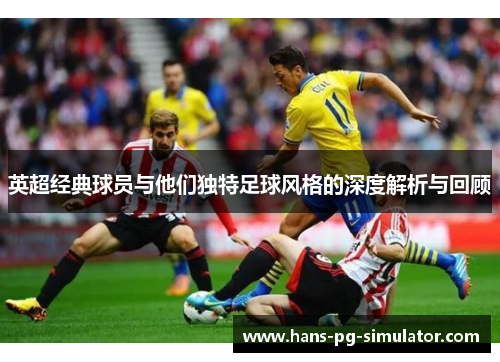 英超经典球员与他们独特足球风格的深度解析与回顾 英超经典球员与他们独特足球风格的深度解析与回顾