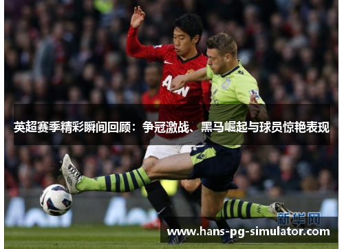 英超赛季精彩瞬间回顾:争冠激战、黑马崛起与球员惊艳表现 英超赛季精彩瞬间回顾:争冠激战、黑马崛起与球员惊艳表现