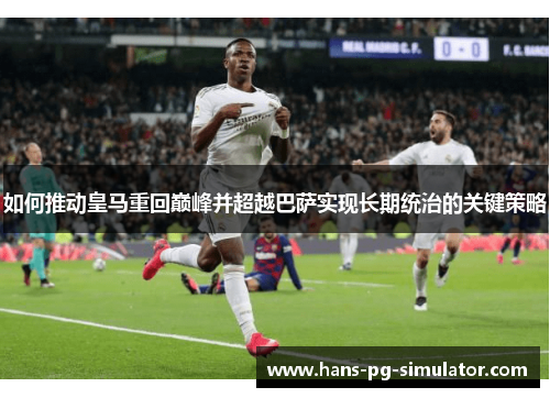 如何推动皇马重回巅峰并超越巴萨实现长期统治的关键策略 如何推动皇马重回巅峰并超越巴萨实现长期统治的关键策略