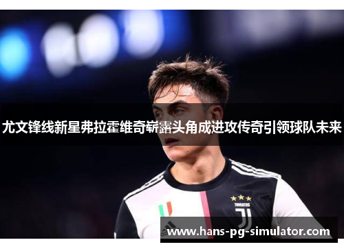 尤文锋线新星弗拉霍维奇崭露头角成进攻传奇引领球队未来