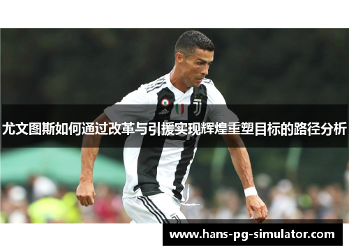 尤文图斯如何通过改革与引援实现辉煌重塑目标的路径分析