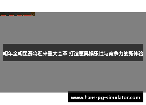明年全明星赛将迎来重大变革 打造更具娱乐性与竞争力的新体验