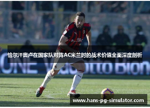 恰尔汗奥卢在国家队对阵AC米兰时的战术价值全面深度剖析