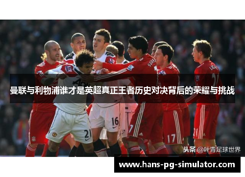 曼联与利物浦谁才是英超真正王者历史对决背后的荣耀与挑战