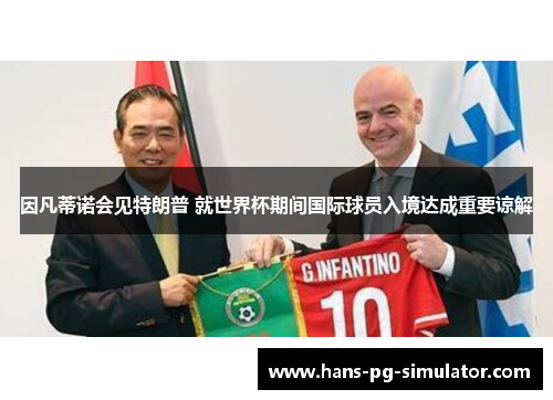 因凡蒂诺会见特朗普 就世界杯期间国际球员入境达成重要谅解 因凡蒂诺会见特朗普 就世界杯期间国际球员入境达成重要谅解