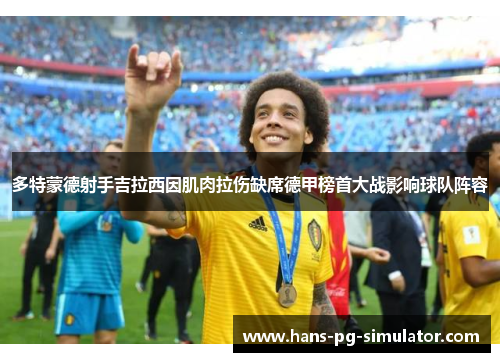 多特蒙德射手吉拉西因肌肉拉伤缺席德甲榜首大战影响球队阵容 多特蒙德射手吉拉西因肌肉拉伤缺席德甲榜首大战影响球队阵容