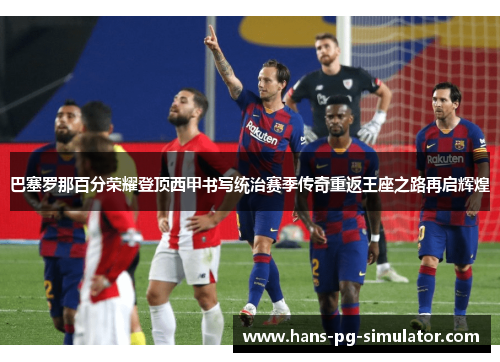 巴塞罗那百分荣耀登顶西甲书写统治赛季传奇重返王座之路再启辉煌 巴塞罗那百分荣耀登顶西甲书写统治赛季传奇重返王座之路再启辉煌