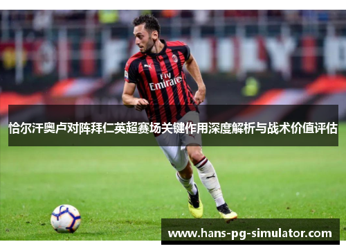 恰尔汗奥卢对阵拜仁英超赛场关键作用深度解析与战术价值评估