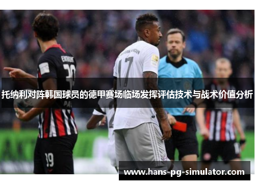 托纳利对阵韩国球员的德甲赛场临场发挥评估技术与战术价值分析 托纳利对阵韩国球员的德甲赛场临场发挥评估技术与战术价值分析