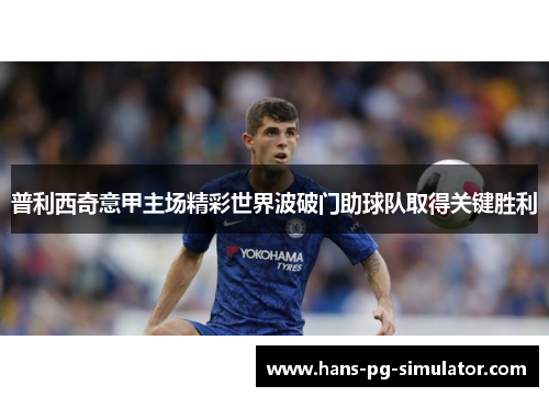 普利西奇意甲主场精彩世界波破门助球队取得关键胜利 普利西奇意甲主场精彩世界波破门助球队取得关键胜利