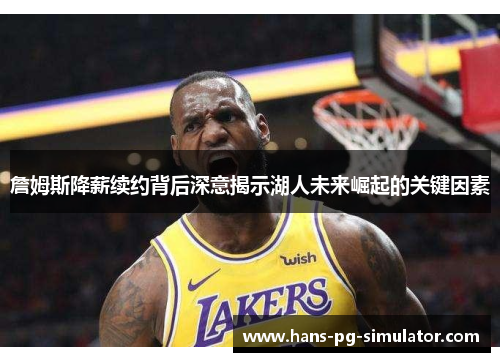 詹姆斯降薪续约背后深意揭示湖人未来崛起的关键因素