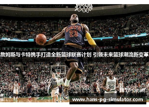 詹姆斯与卡特携手打造全新篮球联赛计划 引领未来篮球潮流新变革