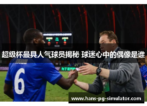 超级杯最具人气球员揭秘 球迷心中的偶像是谁