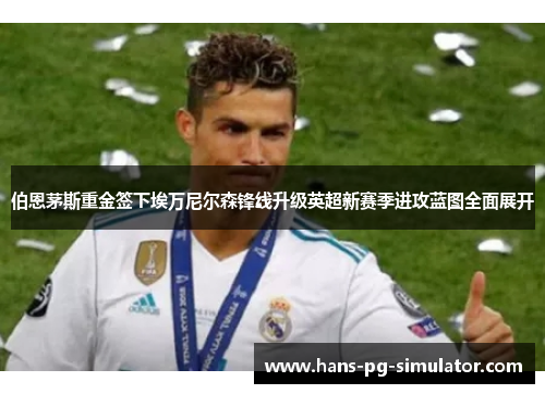 伯恩茅斯重金签下埃万尼尔森锋线升级英超新赛季进攻蓝图全面展开