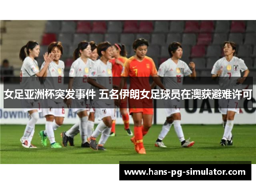女足亚洲杯突发事件 五名伊朗女足球员在澳获避难许可 女足亚洲杯突发事件 五名伊朗女足球员在澳获避难许可