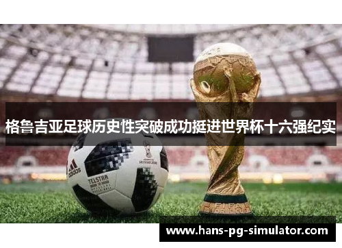 格鲁吉亚足球历史性突破成功挺进世界杯十六强纪实 格鲁吉亚足球历史性突破成功挺进世界杯十六强纪实