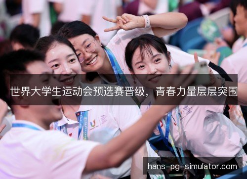 世界大学生运动会预选赛晋级，青春力量层层突围
