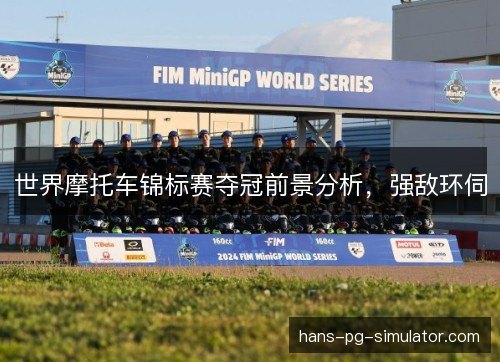 世界摩托车锦标赛夺冠前景分析，强敌环伺